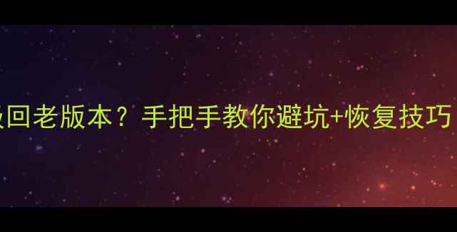 手机系统降级回老版本手把手教你避坑恢复技巧附详细步骤