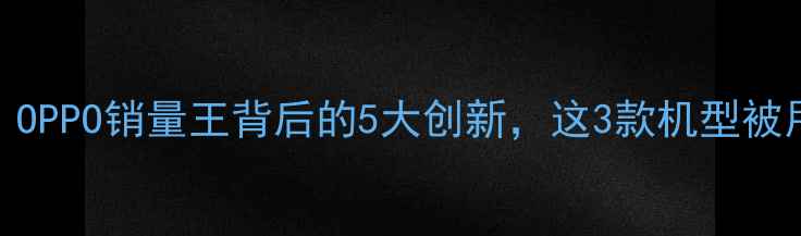 图片 📱手机红黑榜：OPPO销量王背后的5大创新，这3款机型被用户疯狂安利！