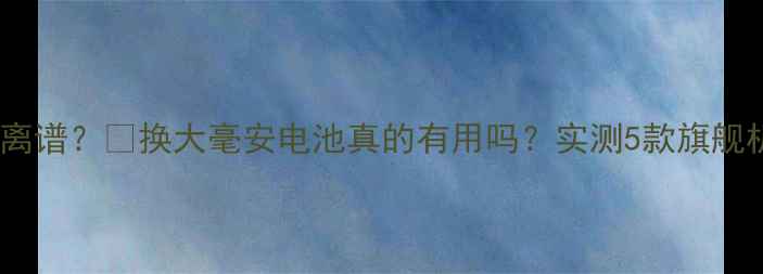 图片 📱手机续航差到离谱？🔋换大毫安电池真的有用吗？实测5款旗舰机真实体验！💡2