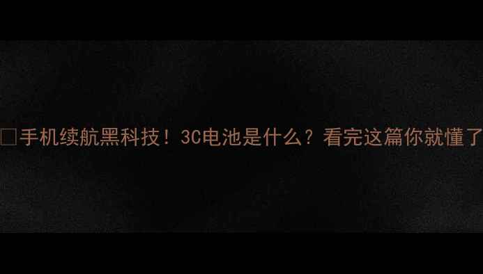 手机续航黑科技3C电池是什么看完这篇你就懂了