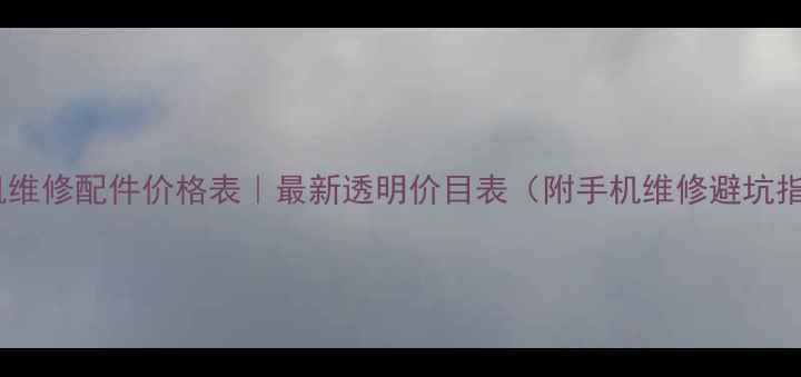 手机维修配件价格表最新透明价目表附手机维修避坑指南