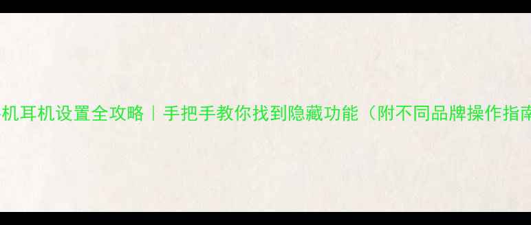 图片 📱手机耳机设置全攻略｜手把手教你找到隐藏功能（附不同品牌操作指南）1