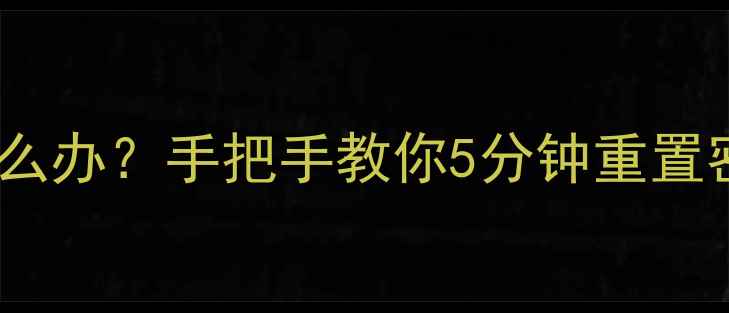 手机解锁密码忘记怎么办手把手教你5分钟重置密码附全机型攻略