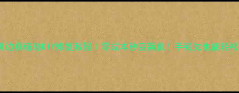 手机边框磕碰DIY修复教程零成本秒变新机手残党也能轻松搞定
