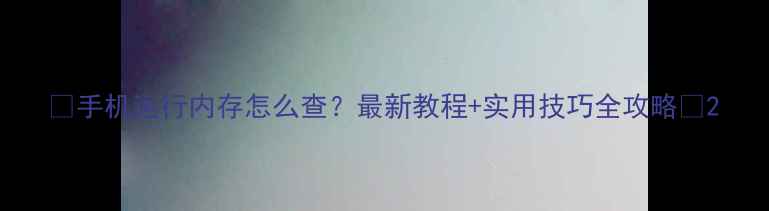 图片 📱手机运行内存怎么查？最新教程+实用技巧全攻略✨2