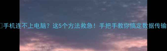 手机连不上电脑这5个方法救急手把手教你搞定数据传输