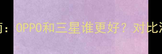 图片 📱手机选购指南：OPPO和三星谁更好？对比测评+避坑建议2
