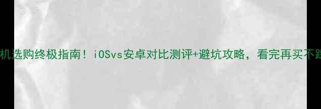 图片 📱手机选购终极指南！iOSvs安卓对比测评+避坑攻略，看完再买不踩雷2