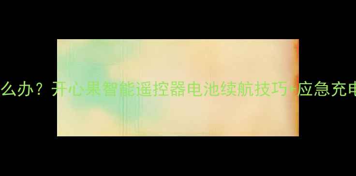 图片 📱手机遥控器没电了怎么办？开心果智能遥控器电池续航技巧+应急充电指南（附真实测评）2