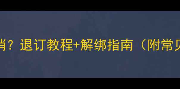手机阅读怎么取消退订教程解绑指南附常见问题保姆级教程
