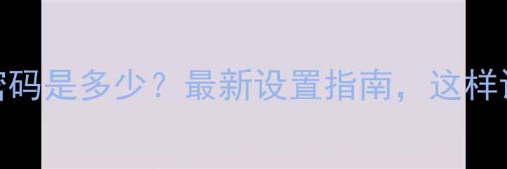 手机默认密码是多少最新设置指南这样设置更安全