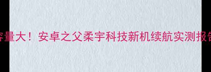 图片 📱折叠屏手机电池容量大！安卓之父柔宇科技新机续航实测报告（附详细参数）🔋