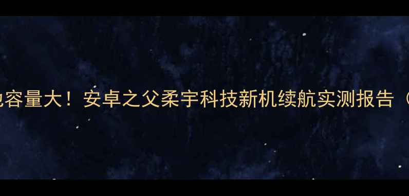 折叠屏手机电池容量大安卓之父柔宇科技新机续航实测报告附详细参数