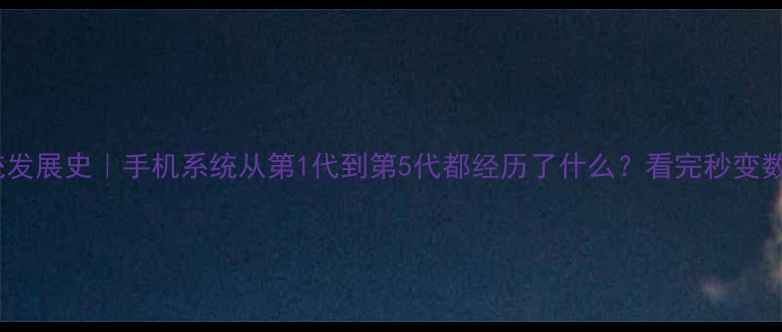 操作系统发展史手机系统从第1代到第5代都经历了什么看完秒变数码达人
