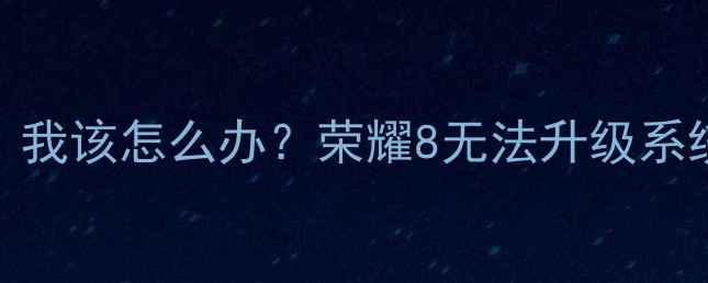 图片 📱救命！荣耀8系统升级失败，我该怎么办？荣耀8无法升级系统全攻略（附官方解决方案）1