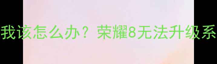 图片 📱救命！荣耀8系统升级失败，我该怎么办？荣耀8无法升级系统全攻略（附官方解决方案）2