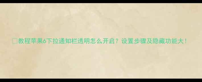 图片 📱教程苹果6下拉通知栏透明怎么开启？设置步骤及隐藏功能大！