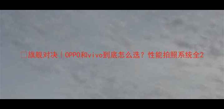 旗舰对决OPPO和vivo到底怎么选性能拍照系统全