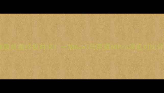 图片 📱旗舰机皇终极对决！一加Ace3与荣耀60Pro深度对比评测1