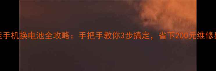 智能手机换电池全攻略手把手教你3步搞定省下200元维修费
