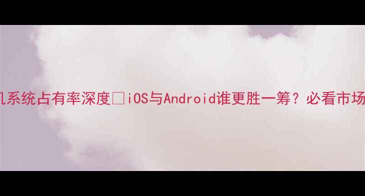 图片 📱智能手机系统占有率深度🔥iOS与Android谁更胜一筹？必看市场份额对比2