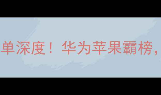 智能手机销量实时榜单深度华为苹果霸榜小米新机逆袭必看