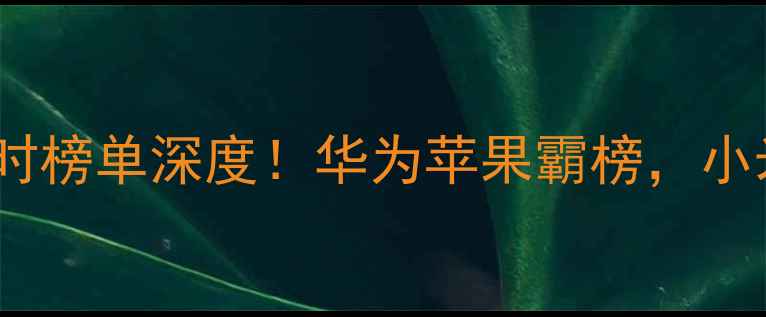 图片 📱智能手机销量实时榜单深度！华为苹果霸榜，小米新机逆袭必看！2