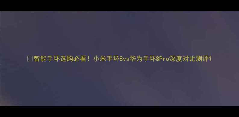 智能手环选购必看小米手环8vs华为手环8Pro深度对比测评