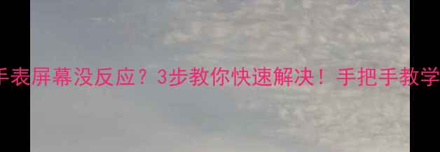 图片 📱智能手表屏幕没反应？3步教你快速解决！手把手教学不翻车1