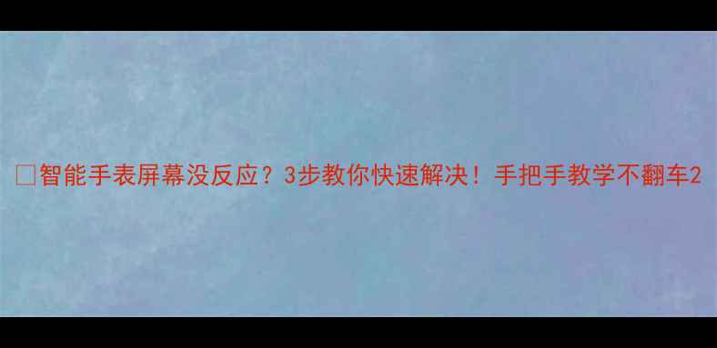 智能手表屏幕没反应3步教你快速解决手把手教学不翻车