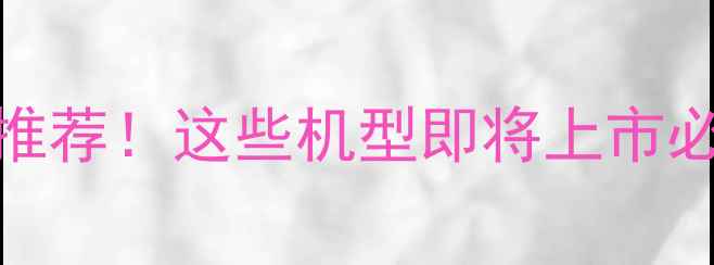 最新5G手机推荐这些机型即将上市必买清单来啦