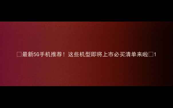 图片 📱最新5G手机推荐！这些机型即将上市必买清单来啦✨1