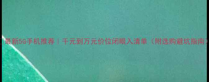 最新5G手机推荐千元到万元价位闭眼入清单附选购避坑指南
