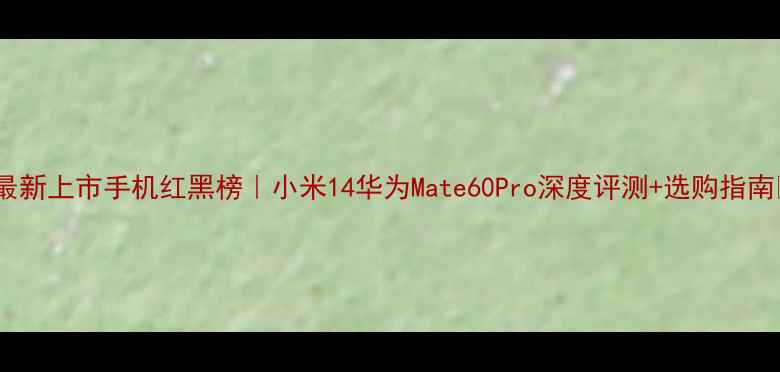 图片 📱最新上市手机红黑榜｜小米14华为Mate60Pro深度评测+选购指南🔥2