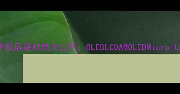 图片 📱最新全！手机屏幕材质大公开：OLEDLCDAMOLEDMicro-LED怎么选？1