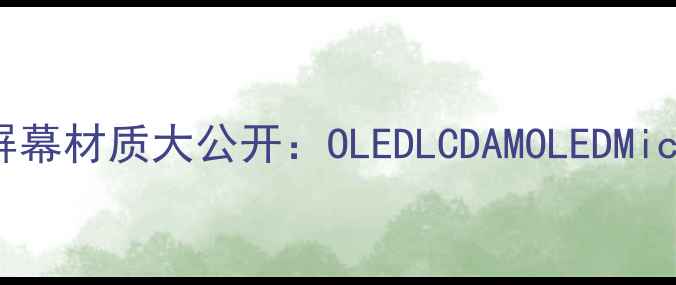 最新全手机屏幕材质大公开OLEDLCDAMOLEDMicro-LED怎么选