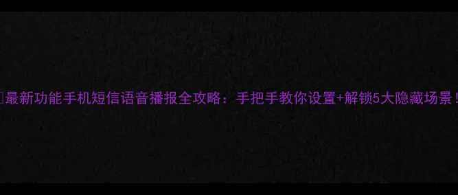 最新功能手机短信语音播报全攻略手把手教你设置解锁5大隐藏场景