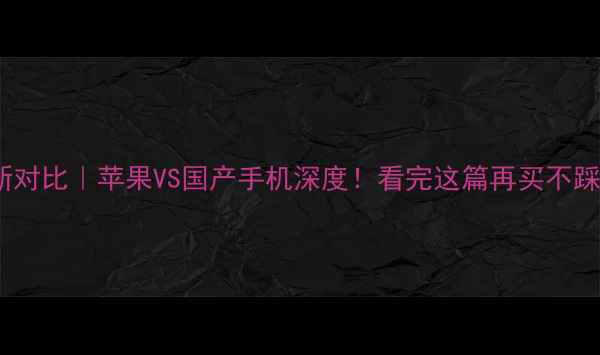 最新对比苹果VS国产手机深度看完这篇再买不踩坑