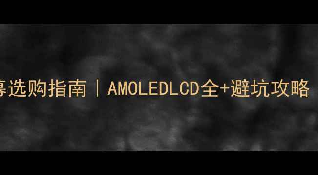 图片 📱最新手机屏幕选购指南｜AMOLEDLCD全+避坑攻略（附价格对比）
