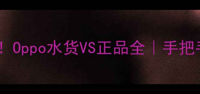 图片 📱最新指南！Oppo水货VS正品全｜手把手教你避坑1