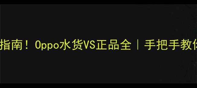 最新指南Oppo水货VS正品全手把手教你避坑