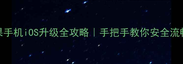 最新教程苹果手机iOS升级全攻略手把手教你安全流畅升级苹果系统