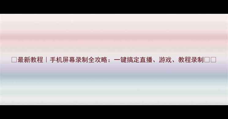 图片 📱最新教程｜手机屏幕录制全攻略：一键搞定直播、游戏、教程录制🎮✨