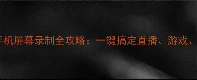 最新教程手机屏幕录制全攻略一键搞定直播游戏教程录制