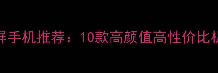 最新曲线屏手机推荐10款高颜值高性价比机型选购指南