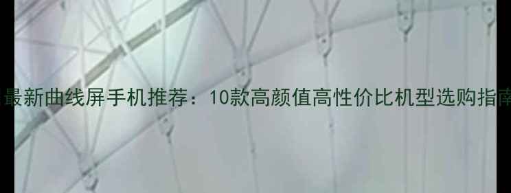 图片 📱最新曲线屏手机推荐：10款高颜值高性价比机型选购指南2