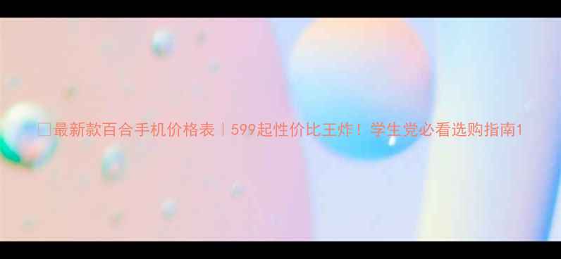 图片 📱最新款百合手机价格表｜599起性价比王炸！学生党必看选购指南1