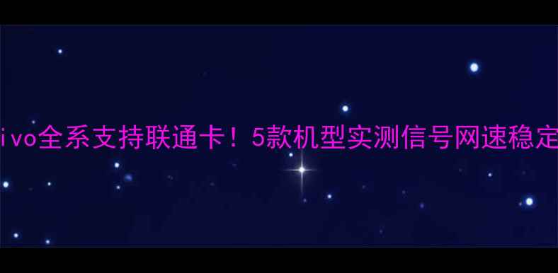 最新测评vivo全系支持联通卡5款机型实测信号网速稳定性全公开