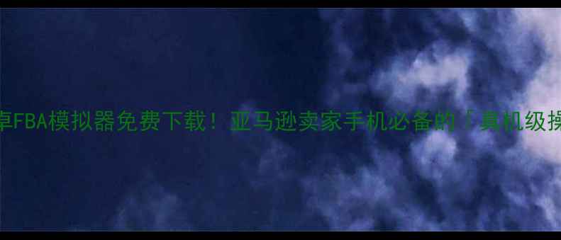 图片 📱最新版安卓FBA模拟器免费下载！亚马逊卖家手机必备的「真机级操作」攻略🔥