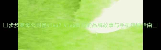 图片 📱步步高母公司是vivo？vivo背后的品牌故事与手机选购指南📱